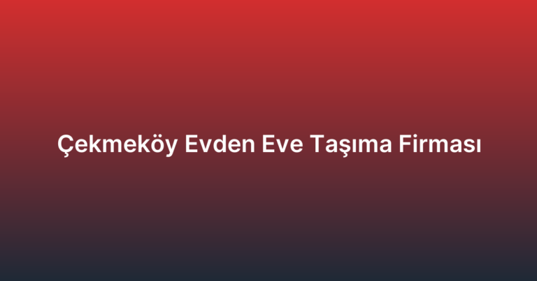 Çekmeköy Evden Eve Taşıma Firması