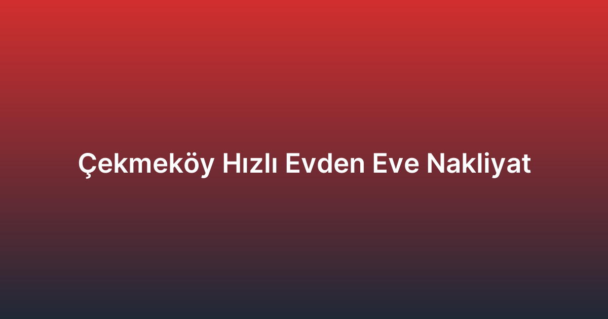 Çekmeköy Hızlı Evden Eve Nakliyat