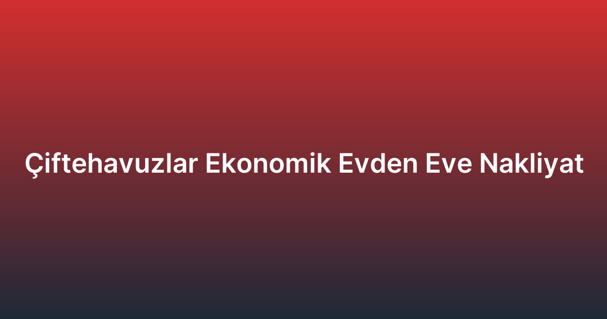 Çiftehavuzlar Ekonomik Evden Eve Nakliyat