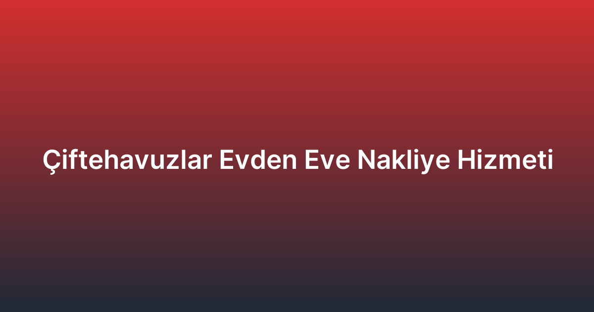 Çiftehavuzlar Evden Eve Nakliye Hizmeti