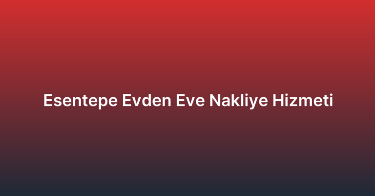 Esentepe Evden Eve Nakliye Hizmeti
