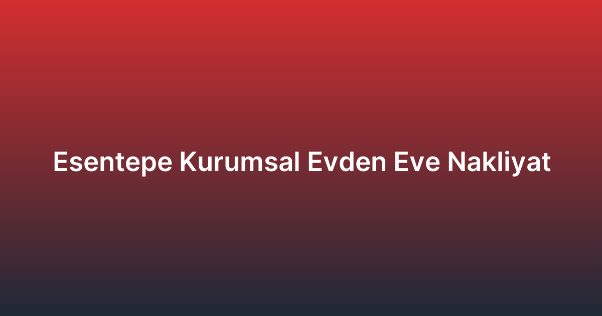 Esentepe Kurumsal Evden Eve Nakliyat