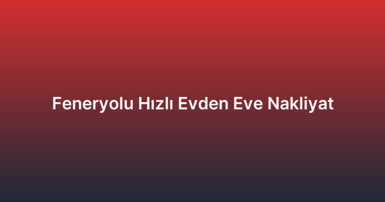 Feneryolu Hızlı Evden Eve Nakliyat