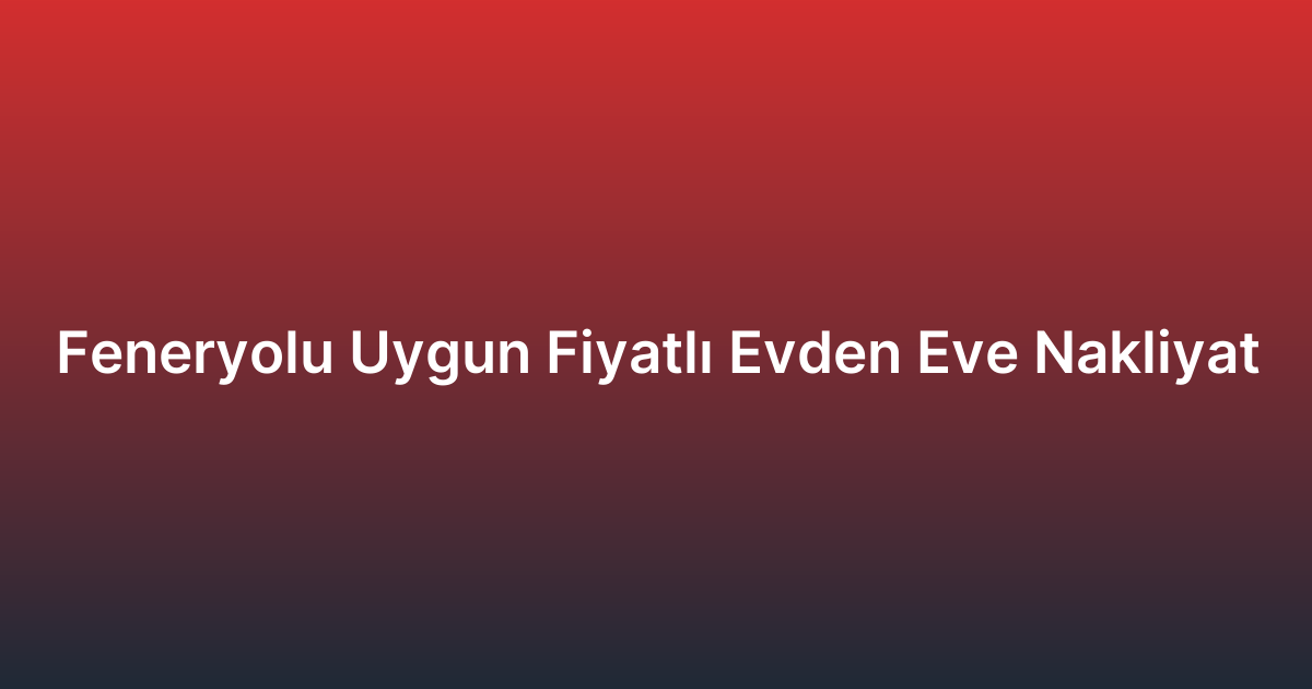 Feneryolu Uygun Fiyatlı Evden Eve Nakliyat