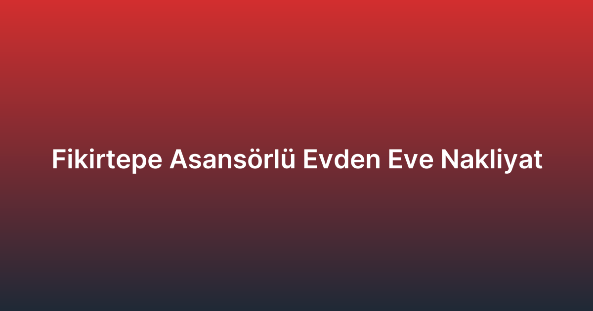 Fikirtepe Asansörlü Evden Eve Nakliyat