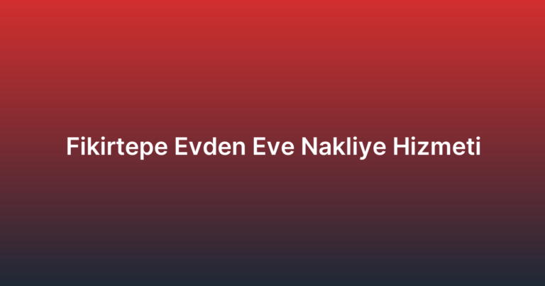 Fikirtepe Evden Eve Nakliye Hizmeti