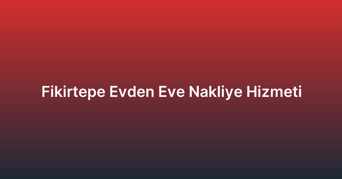 Fikirtepe Evden Eve Nakliye Hizmeti