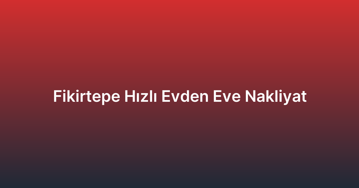 Fikirtepe Hızlı Evden Eve Nakliyat