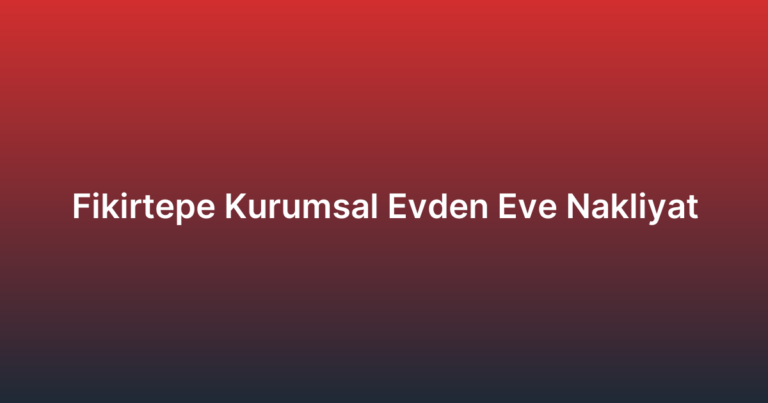 Fikirtepe Kurumsal Evden Eve Nakliyat