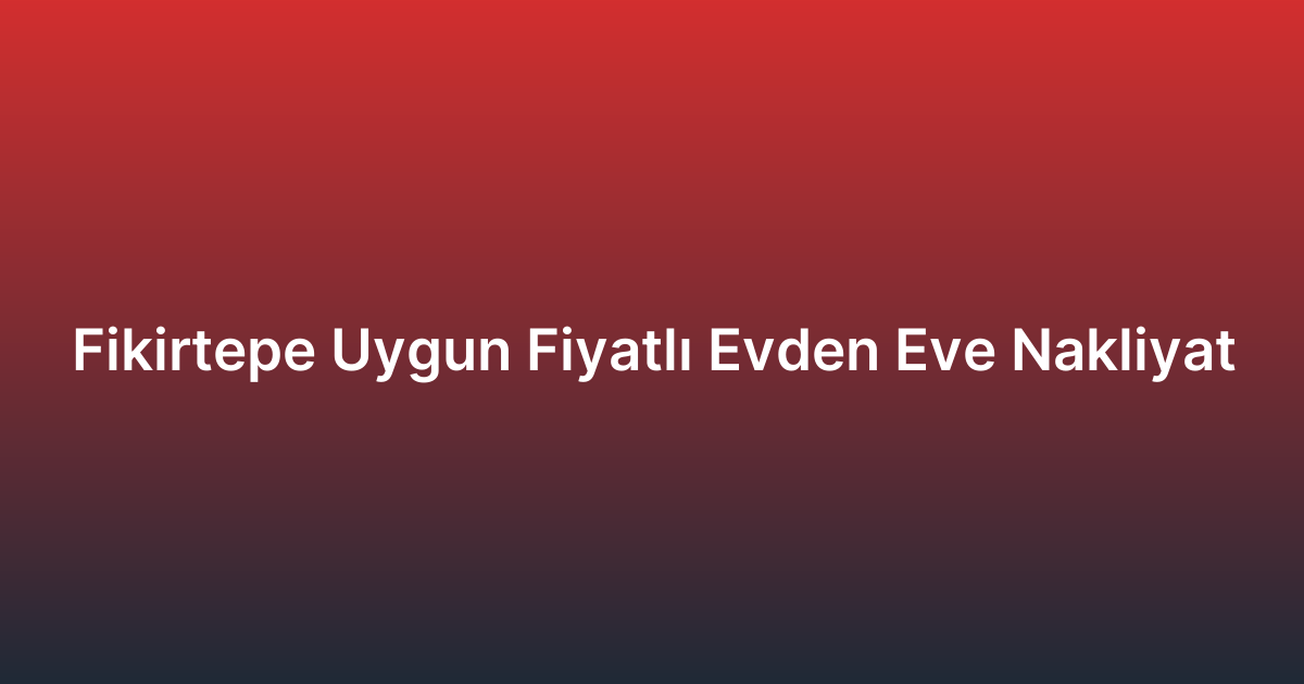Fikirtepe Uygun Fiyatlı Evden Eve Nakliyat