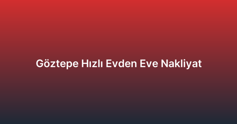 Göztepe Hızlı Evden Eve Nakliyat