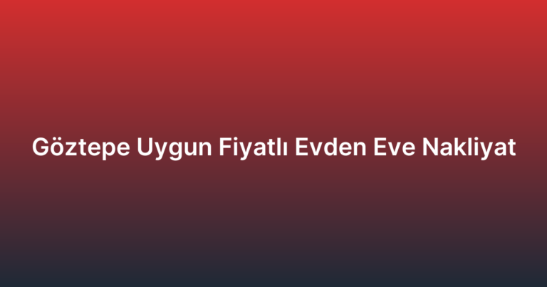 Göztepe Uygun Fiyatlı Evden Eve Nakliyat