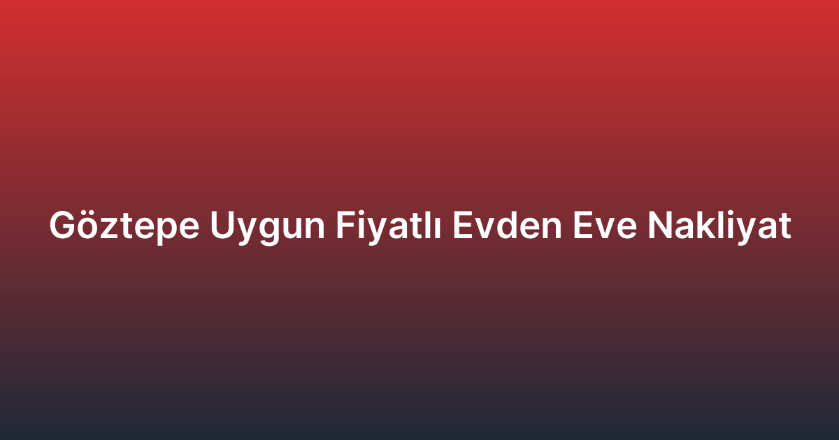 Göztepe Uygun Fiyatlı Evden Eve Nakliyat