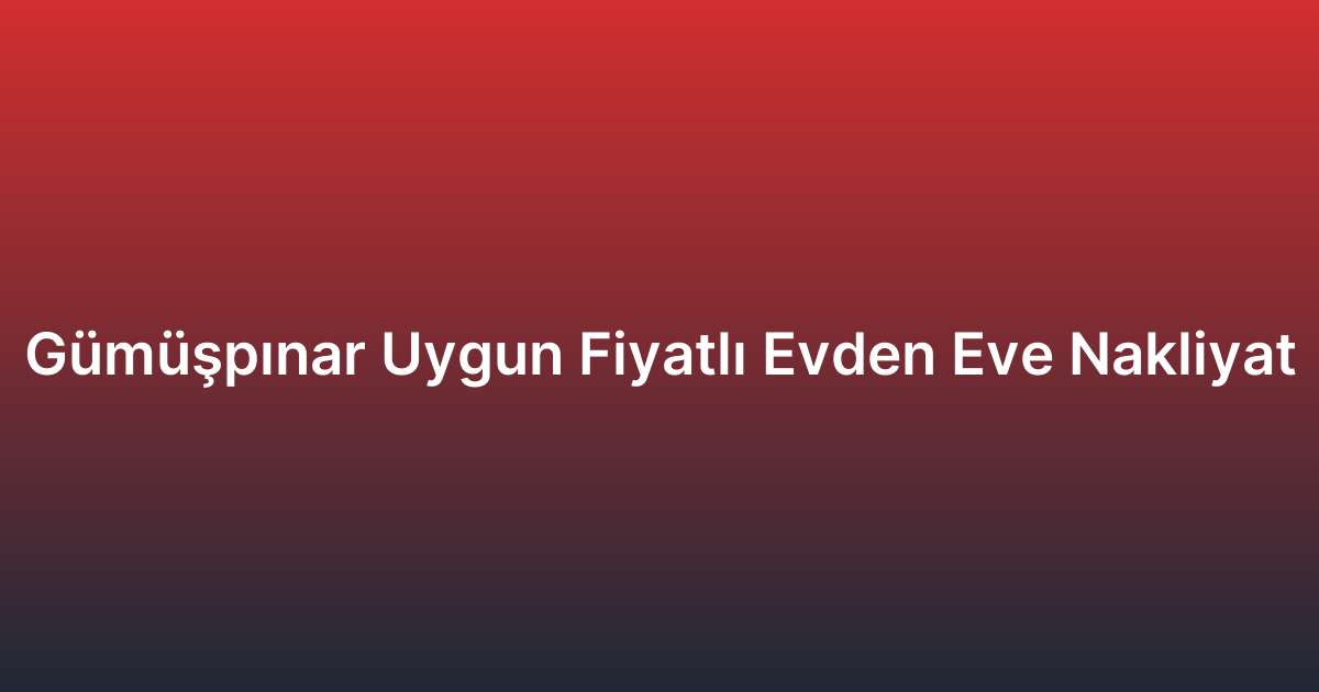 Gümüşpınar Uygun Fiyatlı Evden Eve Nakliyat