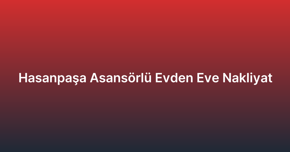 Hasanpaşa Asansörlü Evden Eve Nakliyat