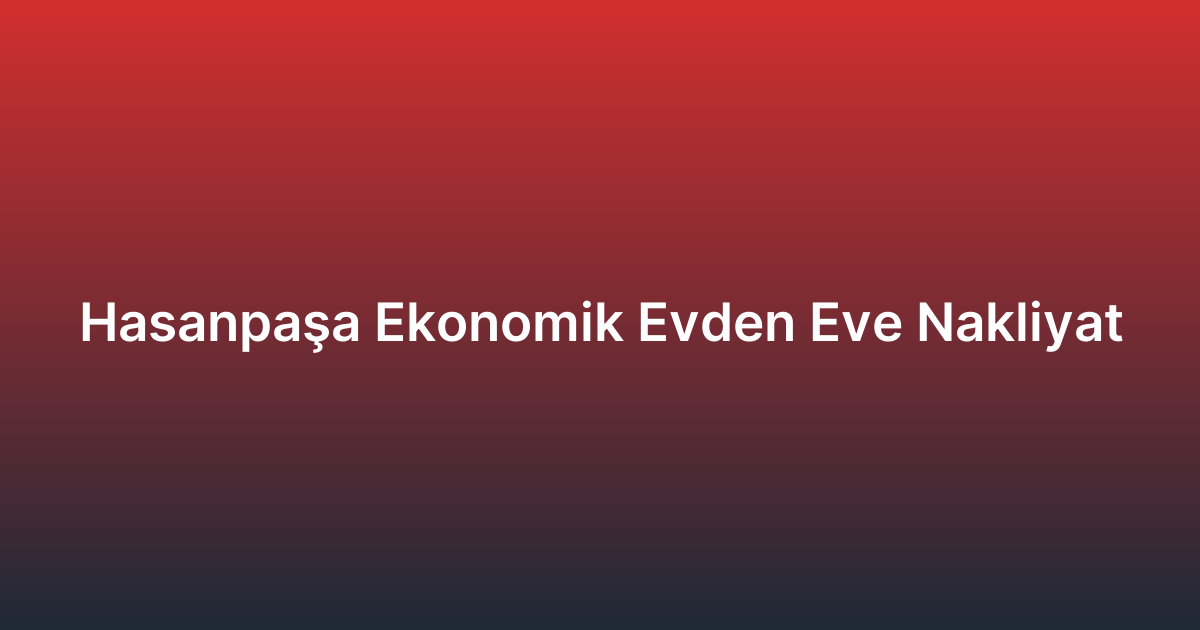 Hasanpaşa Ekonomik Evden Eve Nakliyat