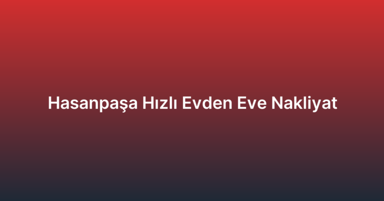 Hasanpaşa Hızlı Evden Eve Nakliyat