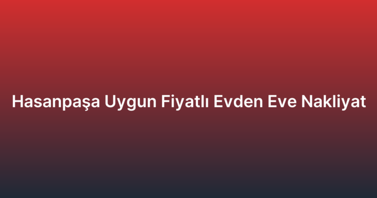 Hasanpaşa Uygun Fiyatlı Evden Eve Nakliyat