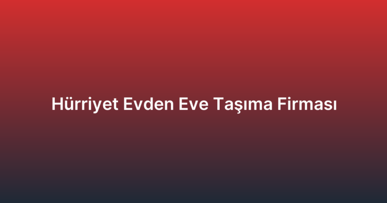 Hürriyet Evden Eve Taşıma Firması