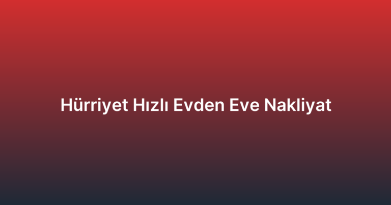 Hürriyet Hızlı Evden Eve Nakliyat