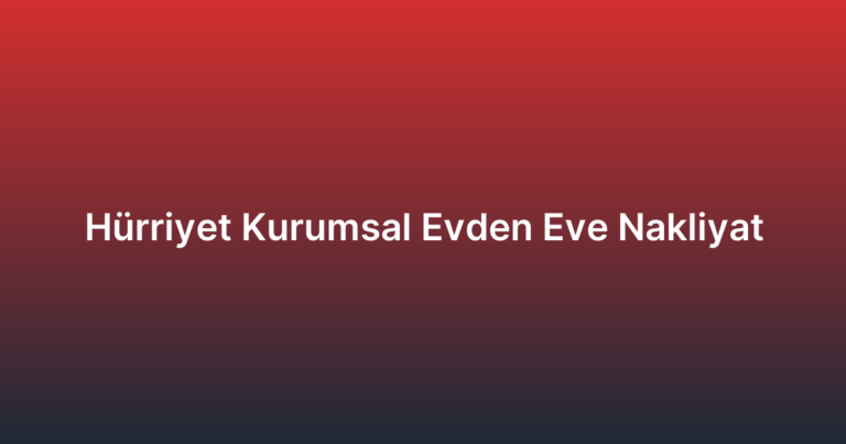 Hürriyet Kurumsal Evden Eve Nakliyat