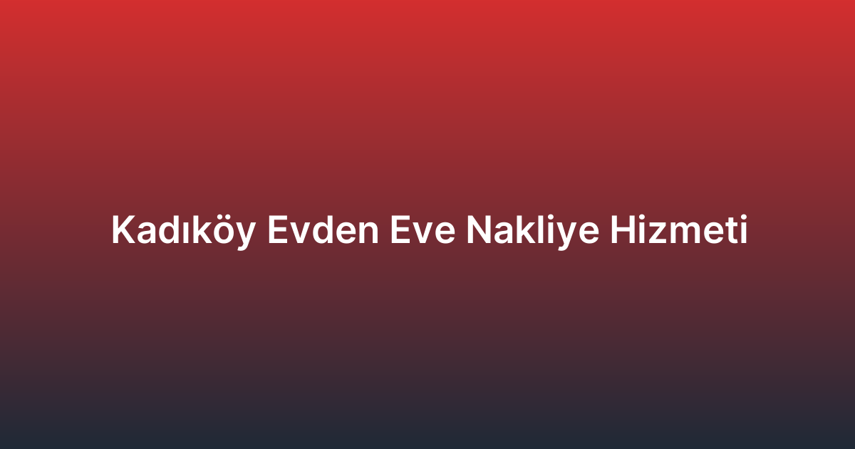 Kadıköy Evden Eve Nakliye Hizmeti