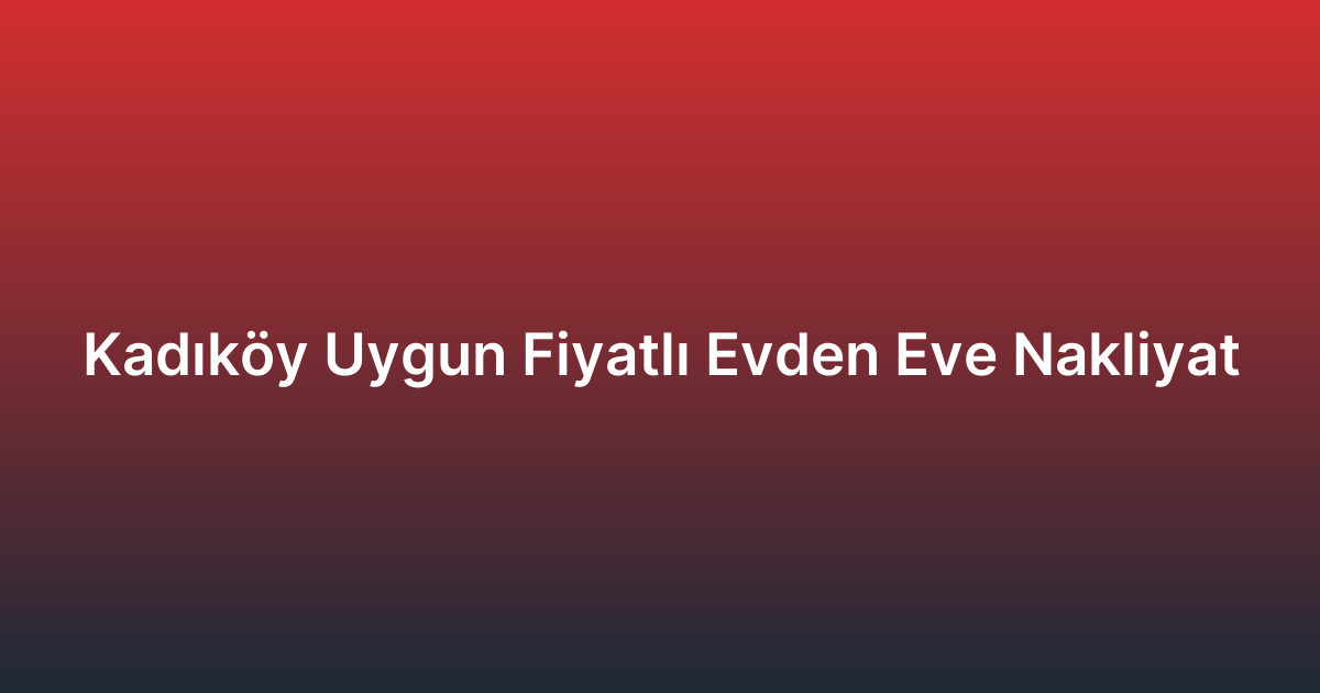 Kadıköy Uygun Fiyatlı Evden Eve Nakliyat