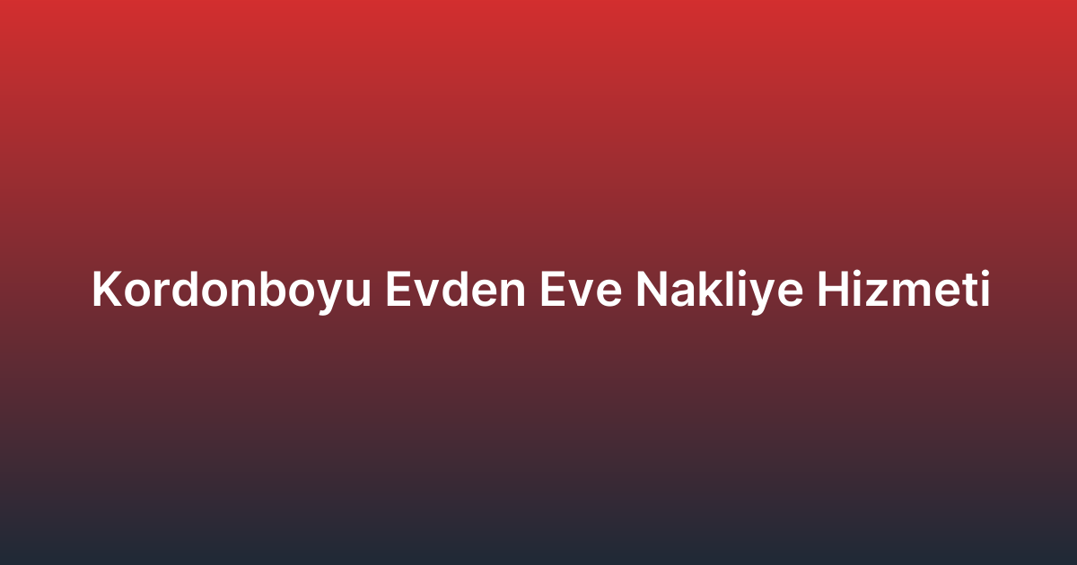 Kordonboyu Evden Eve Nakliye Hizmeti