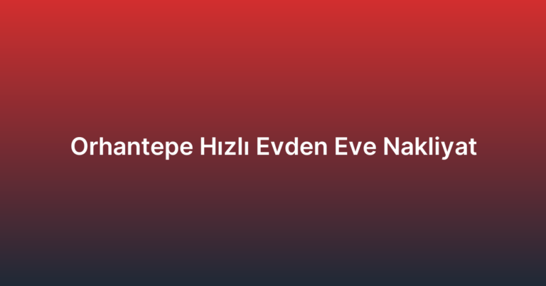 Orhantepe Hızlı Evden Eve Nakliyat
