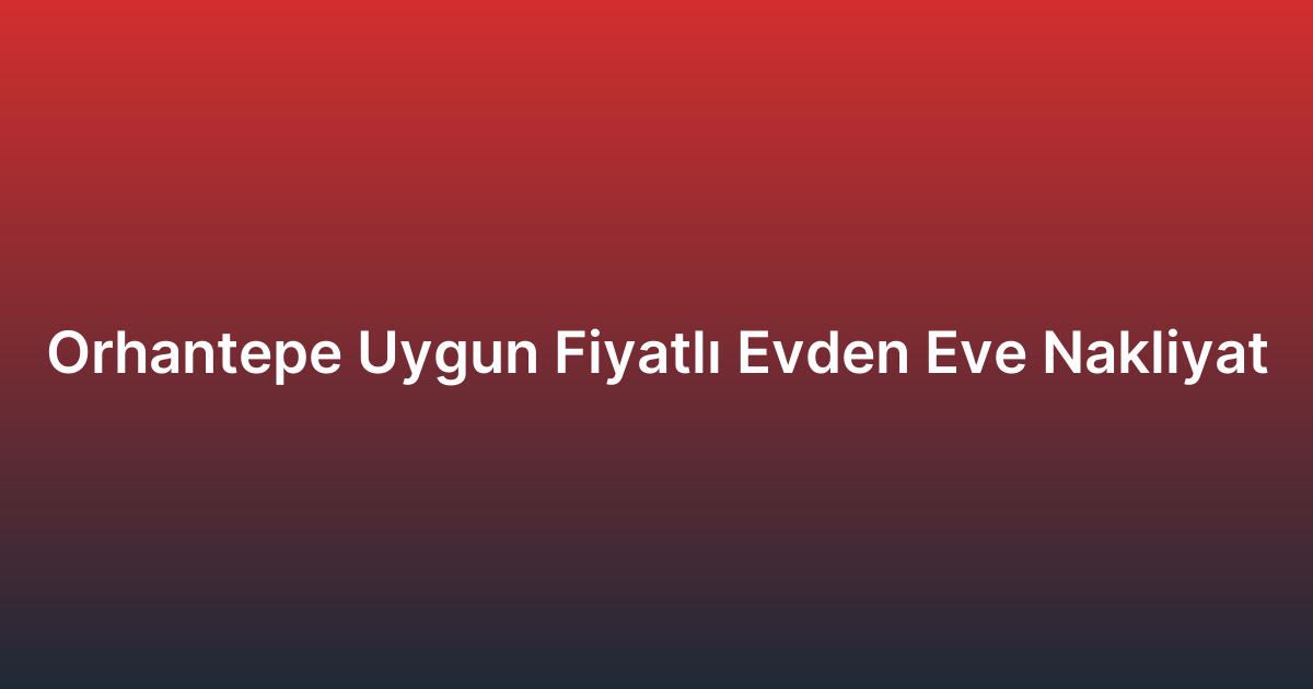 Orhantepe Uygun Fiyatlı Evden Eve Nakliyat