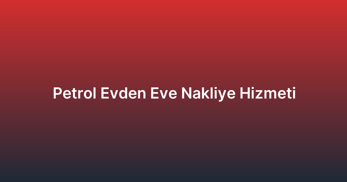 Petrol Evden Eve Nakliye Hizmeti