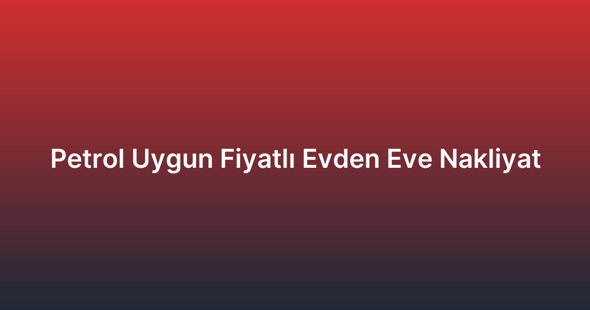 Petrol Uygun Fiyatlı Evden Eve Nakliyat