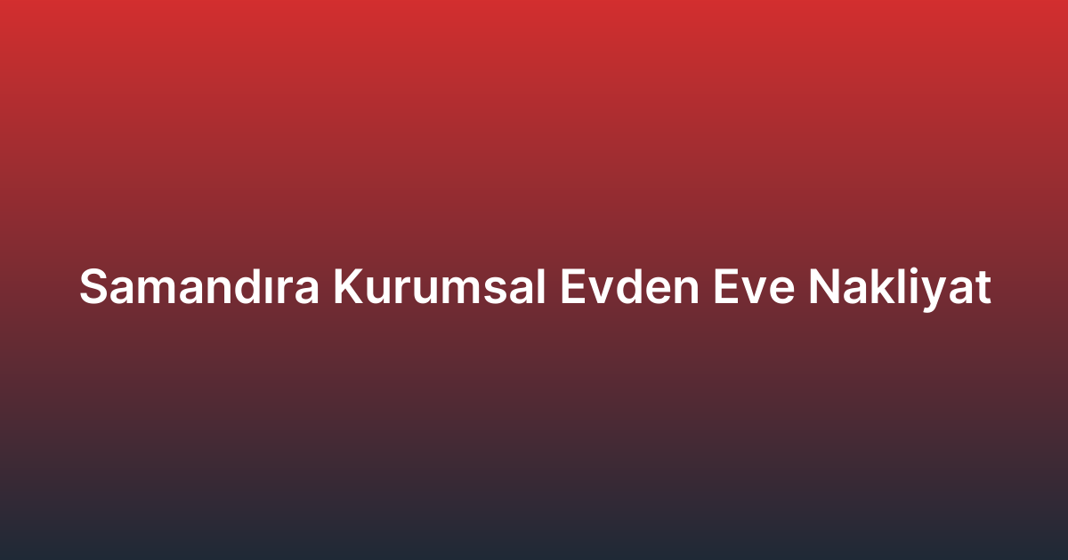 Samandıra Kurumsal Evden Eve Nakliyat