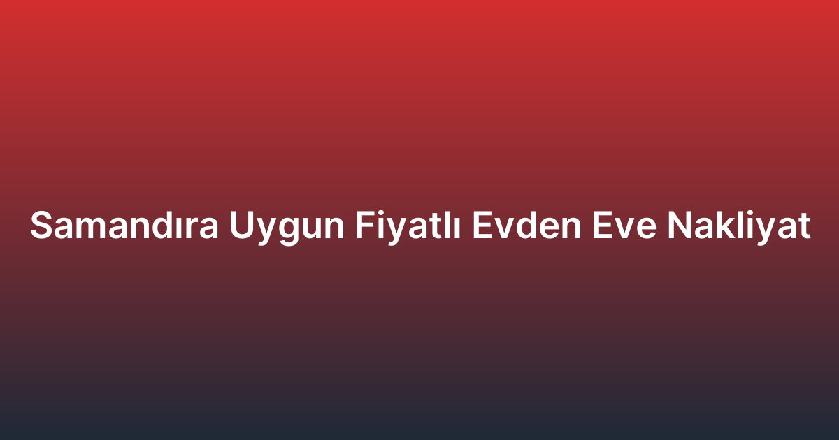 Samandıra Uygun Fiyatlı Evden Eve Nakliyat
