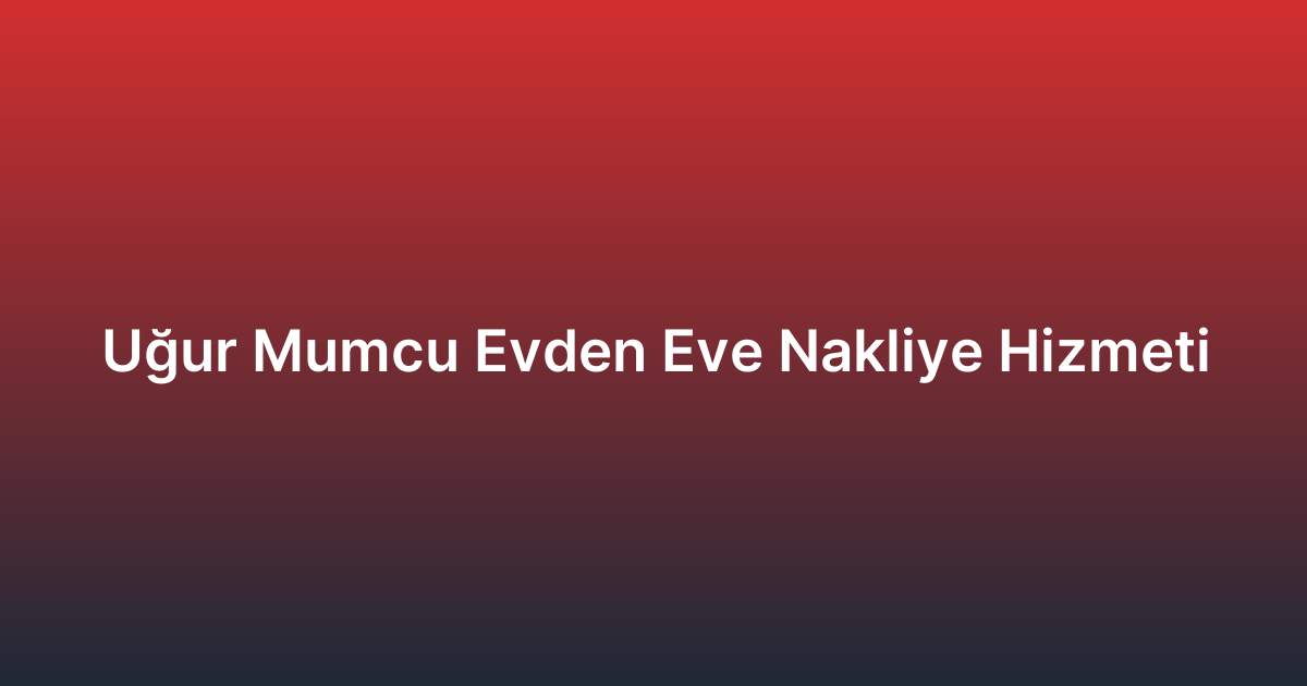 Uğur Mumcu Evden Eve Nakliye Hizmeti