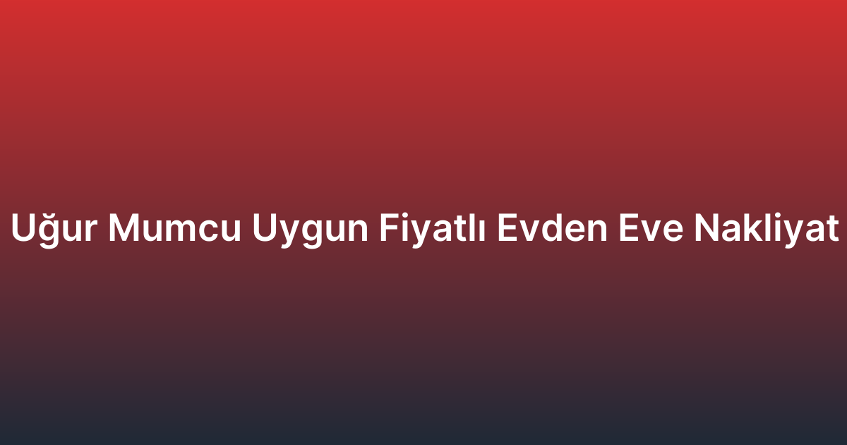 Uğur Mumcu Uygun Fiyatlı Evden Eve Nakliyat