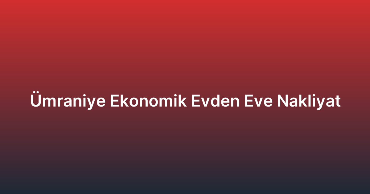 Ümraniye Ekonomik Evden Eve Nakliyat