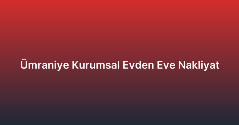 Ümraniye Kurumsal Evden Eve Nakliyat