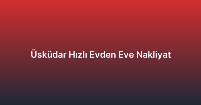 Üsküdar Hızlı Evden Eve Nakliyat