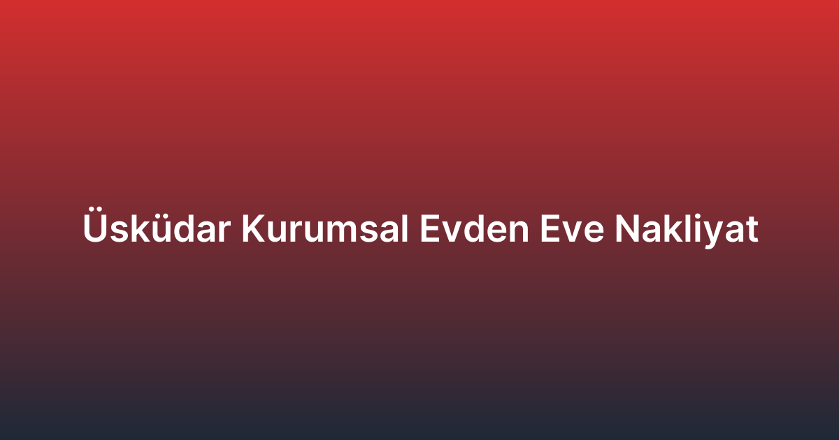 Üsküdar Kurumsal Evden Eve Nakliyat