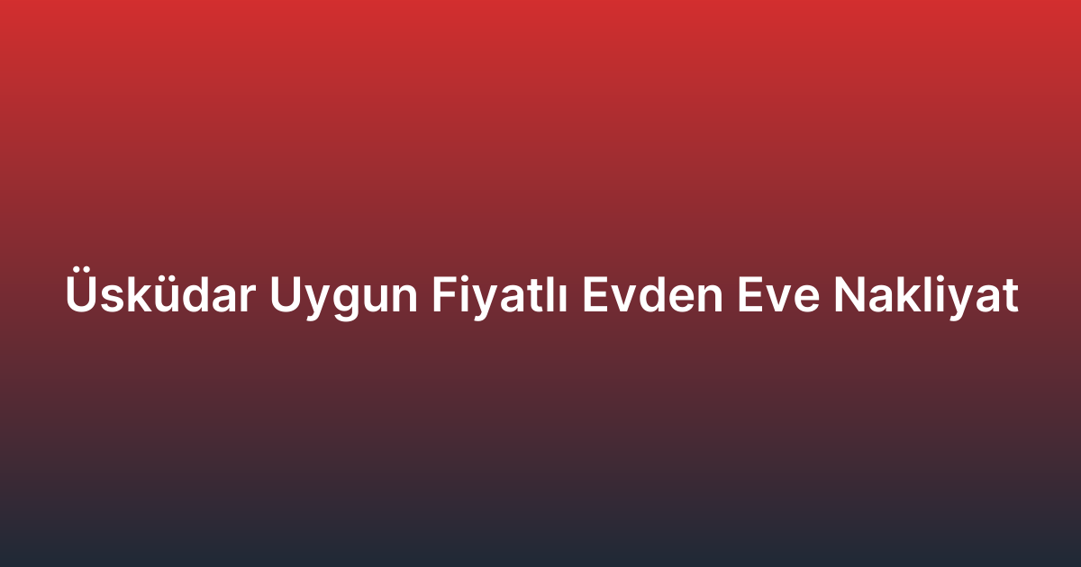 Üsküdar Uygun Fiyatlı Evden Eve Nakliyat