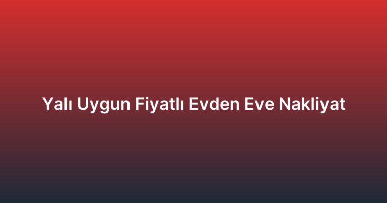 Yalı Uygun Fiyatlı Evden Eve Nakliyat