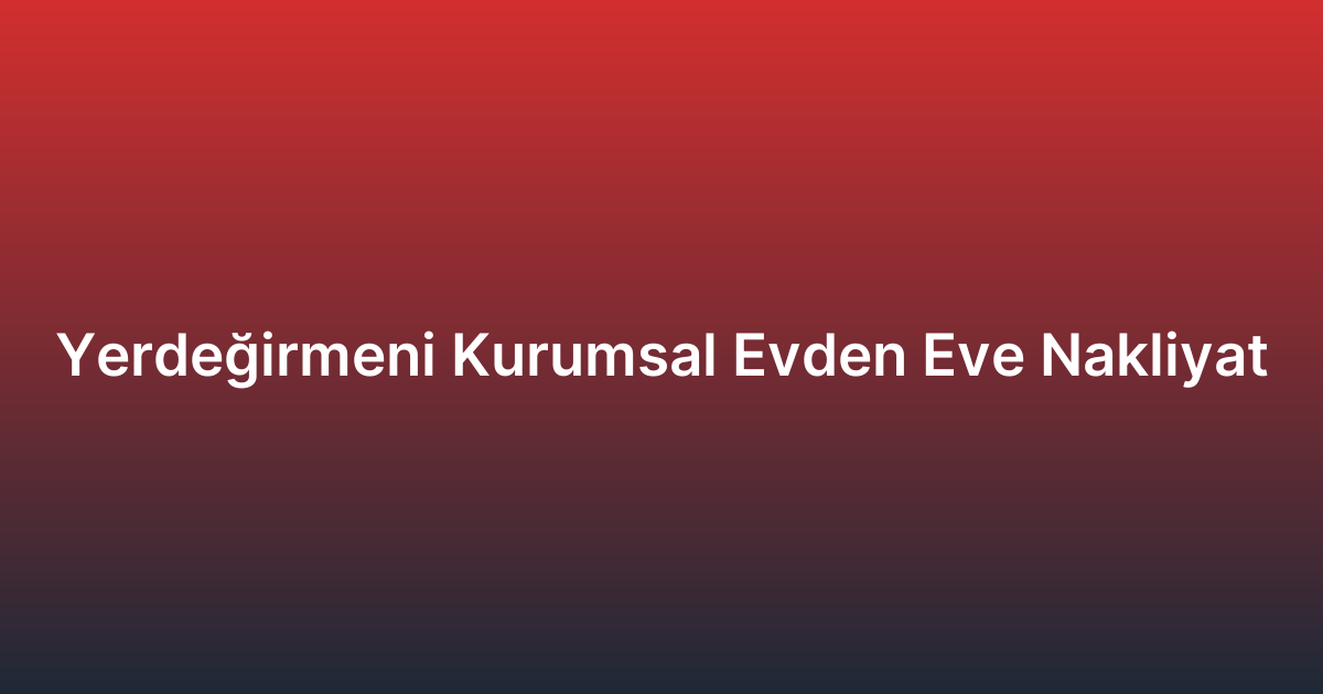 Yerdeğirmeni Kurumsal Evden Eve Nakliyat