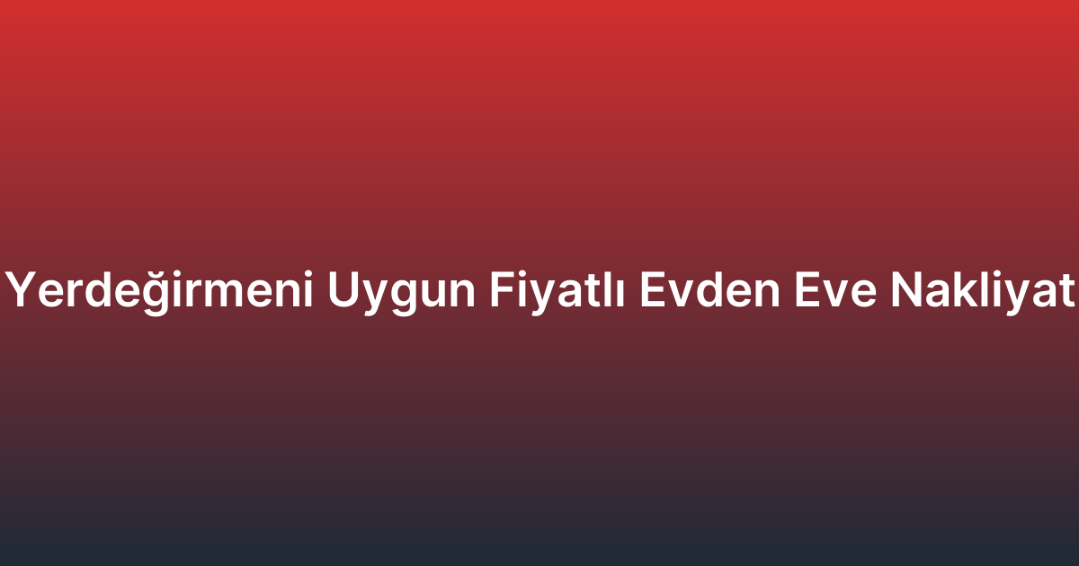 Yerdeğirmeni Uygun Fiyatlı Evden Eve Nakliyat