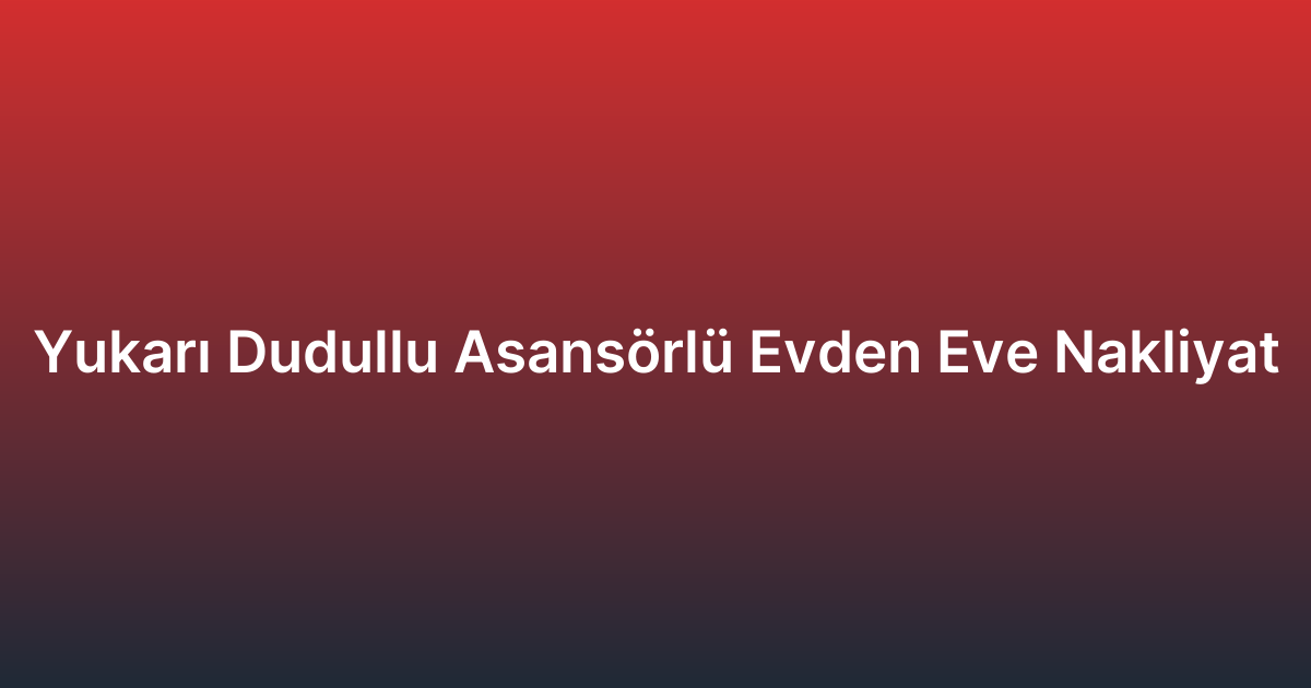 Yukarı Dudullu Asansörlü Evden Eve Nakliyat