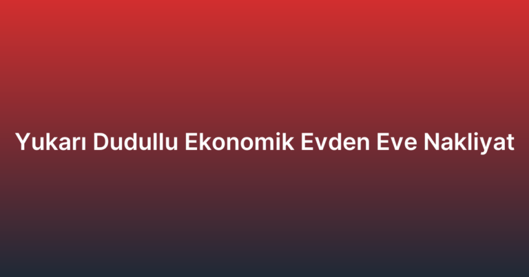 Yukarı Dudullu Ekonomik Evden Eve Nakliyat