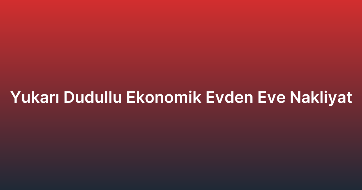 Yukarı Dudullu Ekonomik Evden Eve Nakliyat