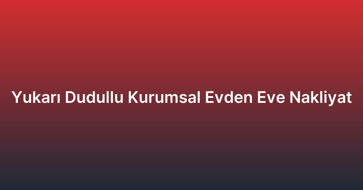 Yukarı Dudullu Kurumsal Evden Eve Nakliyat