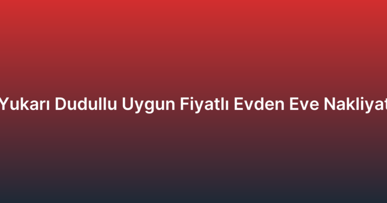 Yukarı Dudullu Uygun Fiyatlı Evden Eve Nakliyat