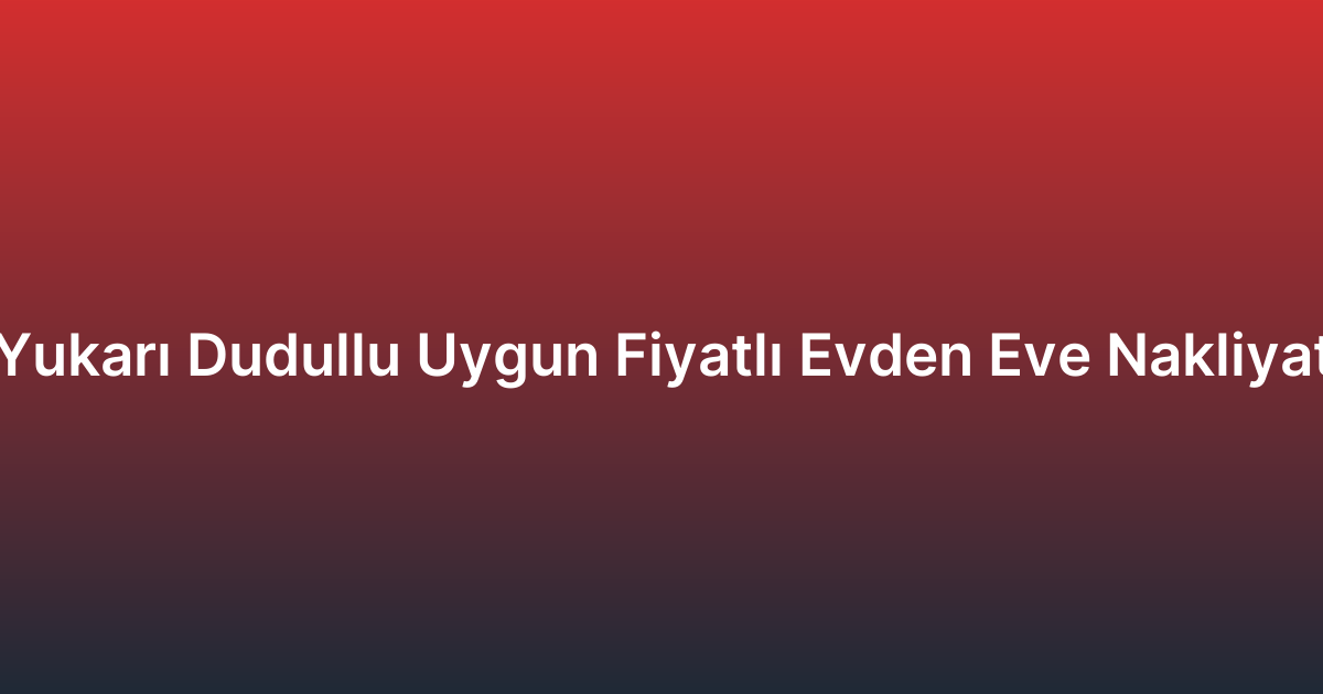 Yukarı Dudullu Uygun Fiyatlı Evden Eve Nakliyat